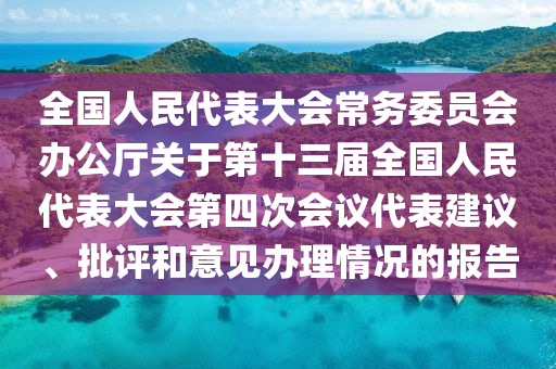 全國(guó)人民代表大會(huì)常務(wù)委員會(huì)辦公廳關(guān)于第十三屆全國(guó)人民代表大會(huì)第四次會(huì)議代表建議、批評(píng)和意見(jiàn)辦理情況的報(bào)告
