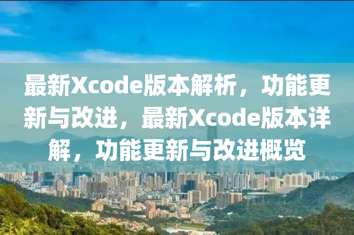 最新Xcode版本解析，功能更新與改進(jìn)，最新Xcode版本詳解，功能更新與改進(jìn)概覽