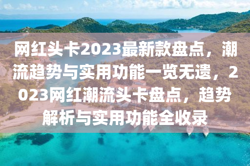 網(wǎng)紅頭卡2023最新款盤點，潮流趨勢與實用功能一覽無遺，2023網(wǎng)紅潮流頭卡盤點，趨勢解析與實用功能全收錄