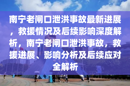 南寧老閘口泄洪事故最新進展，救援情況及后續(xù)影響深度解析，南寧老閘口泄洪事故，救援進展、影響分析及后續(xù)應對全解析