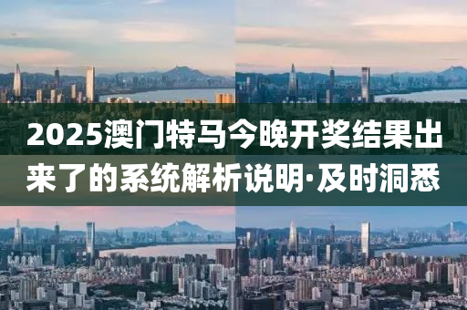 2025澳門特馬今晚開獎結(jié)果出來了的系統(tǒng)解析說明·及時洞悉