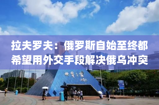 拉夫羅夫：俄羅斯自始至終都希望用外交手段解決俄烏沖突