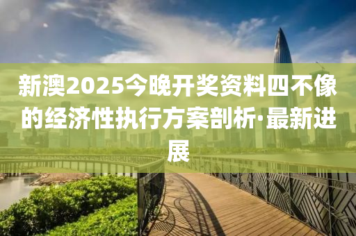 新澳2025今晚開獎資料四不像的經(jīng)濟性執(zhí)行方案剖析·最新進展