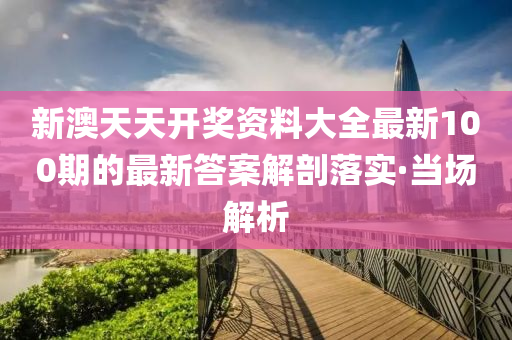 新澳天天開獎資料大全最新100期的最新答案解剖落實·當場解析