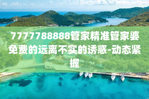 7777788888管家精準管家婆免費的遠離不實的誘惑-動態(tài)緊握