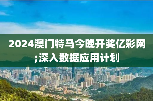 2024澳門特馬今晚開獎億彩網(wǎng);深入數(shù)據(jù)應用計劃