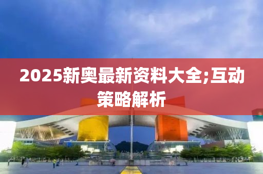 2025新奧最新資料大全;互動策略解析