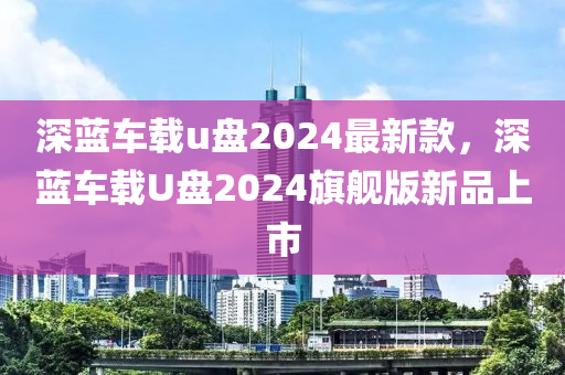 深藍車載u盤2024最新款，深藍車載U盤2024旗艦版新品上市