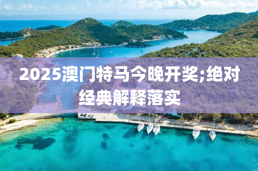 2025澳門特馬今晚開獎(jiǎng);絕對(duì)經(jīng)典解釋落實(shí)