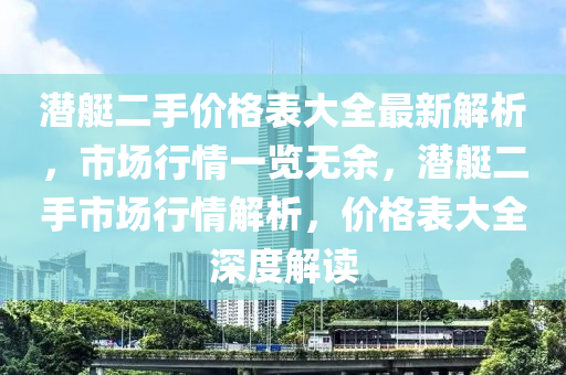 潛艇二手價(jià)格表大全最新解析，市場行情一覽無余，潛艇二手市場行情解析，價(jià)格表大全深度解讀