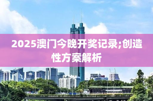 2025澳門今晚開獎(jiǎng)記錄;創(chuàng)造性方案解析