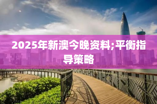 2025年新澳今晚資料;平衡指導(dǎo)策略
