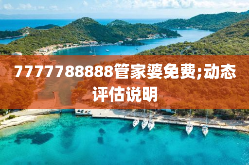 7777788888管家婆免費(fèi);動(dòng)態(tài)評(píng)估說(shuō)明