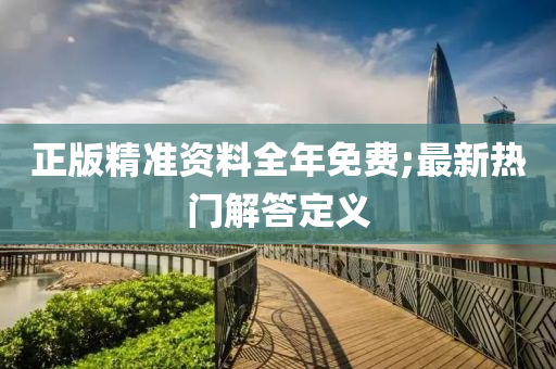 正版精準(zhǔn)資料全年免費(fèi);最新熱門(mén)解答定義
