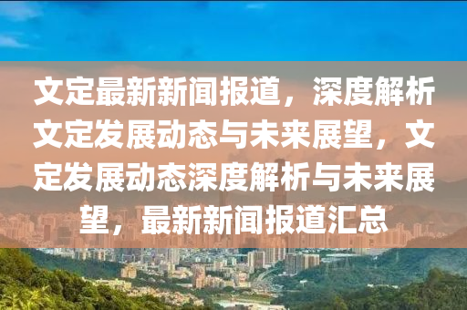 文定最新新聞報(bào)道，深度解析文定發(fā)展動(dòng)態(tài)與未來(lái)展望，文定發(fā)展動(dòng)態(tài)深度解析與未來(lái)展望，最新新聞報(bào)道匯總