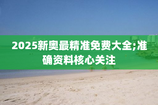 2025新奧最精準(zhǔn)免費(fèi)大全;準(zhǔn)確資料核心關(guān)注