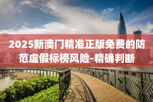 2025新澳門(mén)精準(zhǔn)正版免費(fèi)的防范虛假標(biāo)榜風(fēng)險(xiǎn)-精確判斷