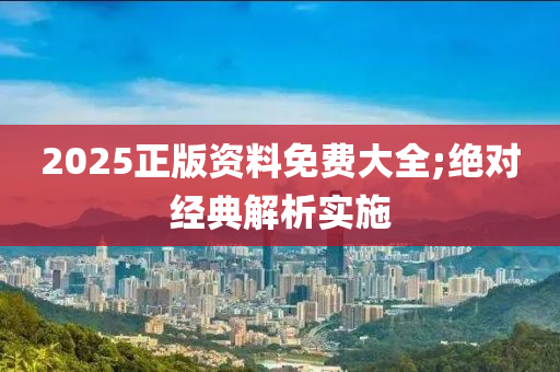 2025正版資料免費(fèi)大全;絕對(duì)經(jīng)典解析實(shí)施