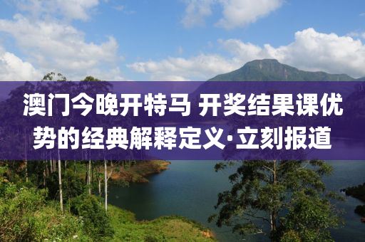 澳門今晚開特馬 開獎結(jié)果課優(yōu)勢的經(jīng)典解釋定義·立刻報道