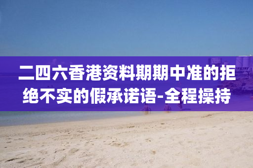 二四六香港資料期期中準(zhǔn)的拒絕不實(shí)的假承諾語(yǔ)-全程操持