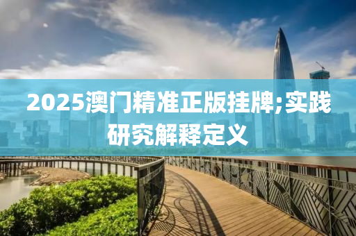 2025澳門精準(zhǔn)正版掛牌;實(shí)踐研究解釋定義