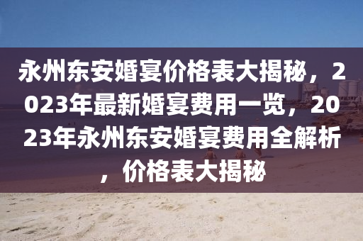 永州東安婚宴價(jià)格表大揭秘，2023年最新婚宴費(fèi)用一覽，2023年永州東安婚宴費(fèi)用全解析，價(jià)格表大揭秘