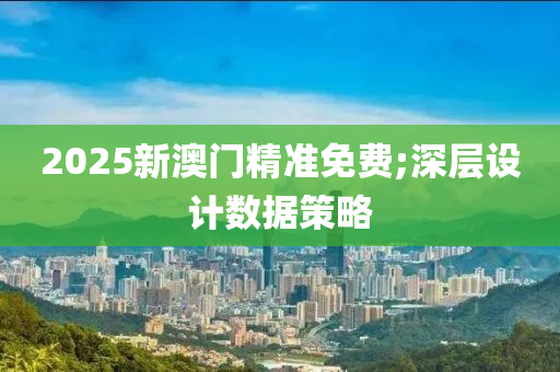 2025新澳門精準(zhǔn)免費(fèi);深層設(shè)計(jì)數(shù)據(jù)策略