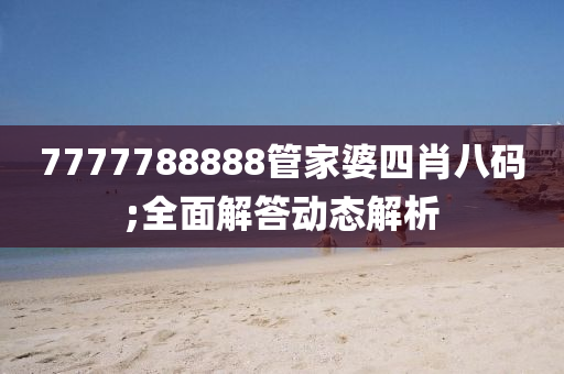 7777788888管家婆四肖八碼;全面解答動態(tài)解析