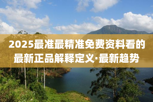 2025最準(zhǔn)最精準(zhǔn)免費資料看的最新正品解釋定義·最新趨勢