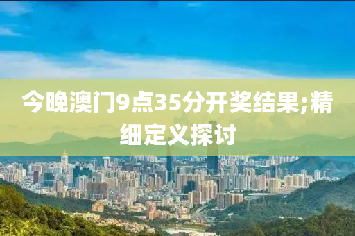 今晚澳門9點35分開獎結(jié)果;精細(xì)定義探討