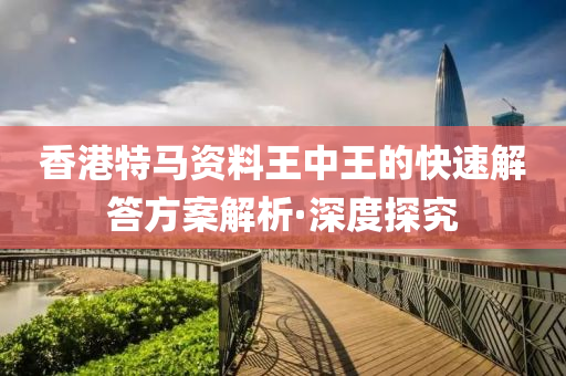 香港特馬資料王中王的快速解答方案解析·深度探究