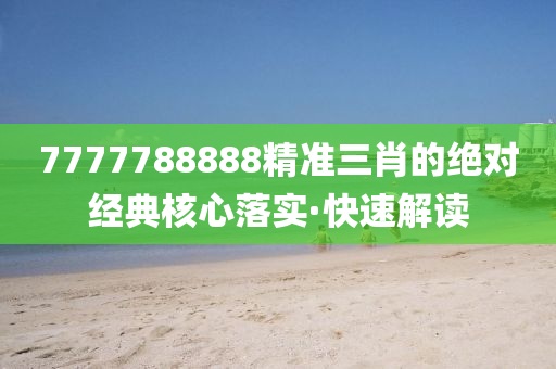 7777788888精準三肖的絕對經(jīng)典核心落實·快速解讀