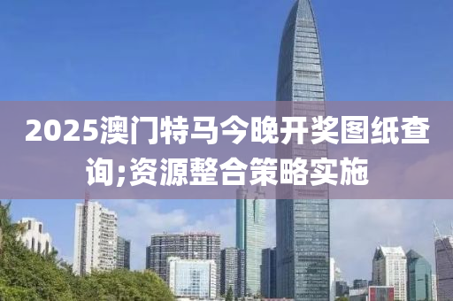 2025澳門特馬今晚開獎圖紙查詢;資源整合策略實(shí)施