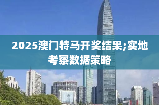 2025澳門特馬開(kāi)獎(jiǎng)結(jié)果;實(shí)地考察數(shù)據(jù)策略