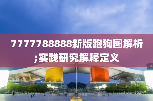 7777788888新版跑狗圖解析;實踐研究解釋定義