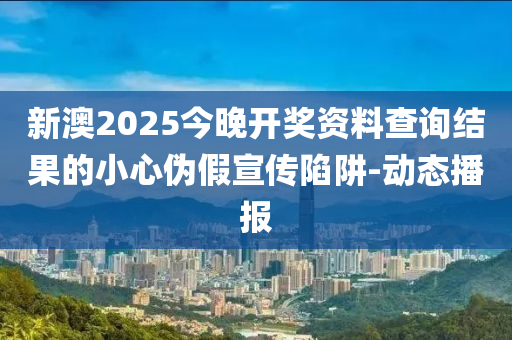 新澳2025今晚開獎資料查詢結(jié)果的小心偽假宣傳陷阱-動態(tài)播報
