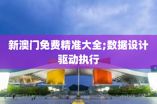 新澳門免費精準(zhǔn)大全;數(shù)據(jù)設(shè)計驅(qū)動執(zhí)行