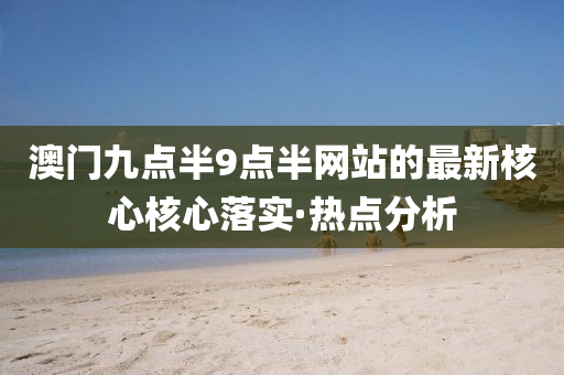 澳門九點半9點半網(wǎng)站的最新核心核心落實·熱點分析