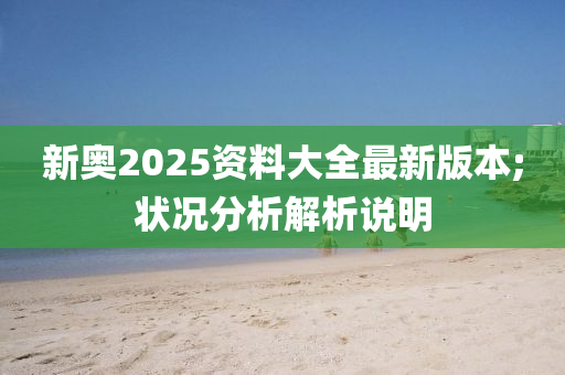 新奧2025資料大全最新版本;狀況分析解析說明