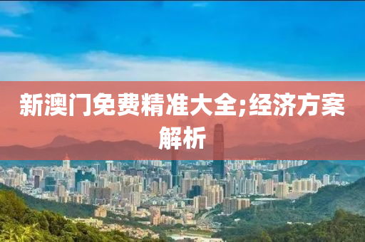 新澳門免費(fèi)精準(zhǔn)大全;經(jīng)濟(jì)方案解析