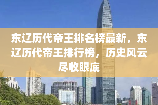 東遼歷代帝王排名榜最新，東遼歷代帝王排行榜，歷史風(fēng)云盡收眼底