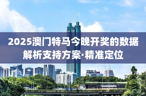 2025澳門特馬今晚開獎的數(shù)據(jù)解析支持方案·精準(zhǔn)定位