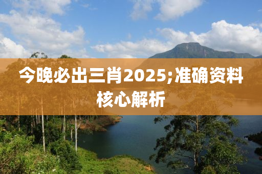今晚必出三肖2025;準(zhǔn)確資料核心解析