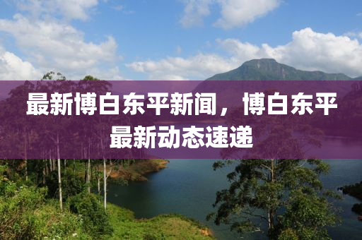 最新博白東平新聞，博白東平最新動(dòng)態(tài)速遞