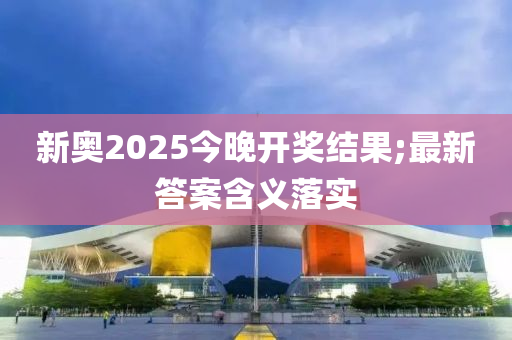 新奧2025今晚開獎(jiǎng)結(jié)果;最新答案含義落實(shí)