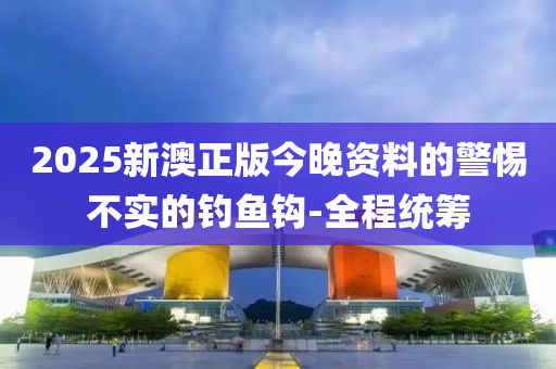 2025新澳正版今晚資料的警惕不實(shí)的釣魚鉤-全程統(tǒng)籌