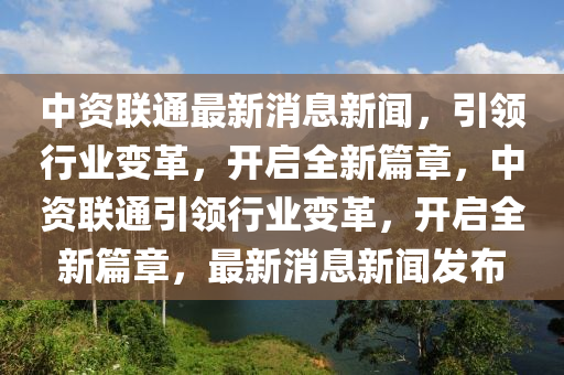 中資聯(lián)通最新消息新聞，引領(lǐng)行業(yè)變革，開啟全新篇章，中資聯(lián)通引領(lǐng)行業(yè)變革，開啟全新篇章，最新消息新聞發(fā)布