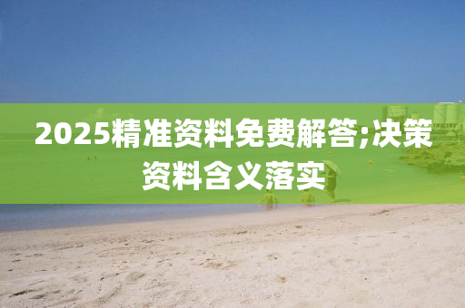 2025精準(zhǔn)資料免費(fèi)解答;決策資料含義落實(shí)