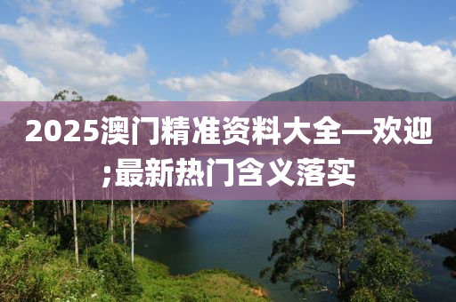 2025澳門精準(zhǔn)資料大全—歡迎;最新熱門含義落實