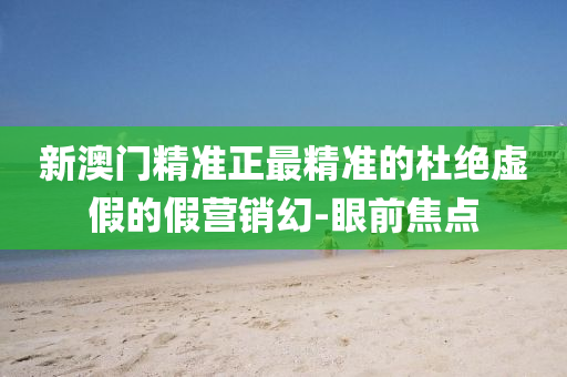 新澳門精準(zhǔn)正最精準(zhǔn)的杜絕虛假的假營銷幻-眼前焦點